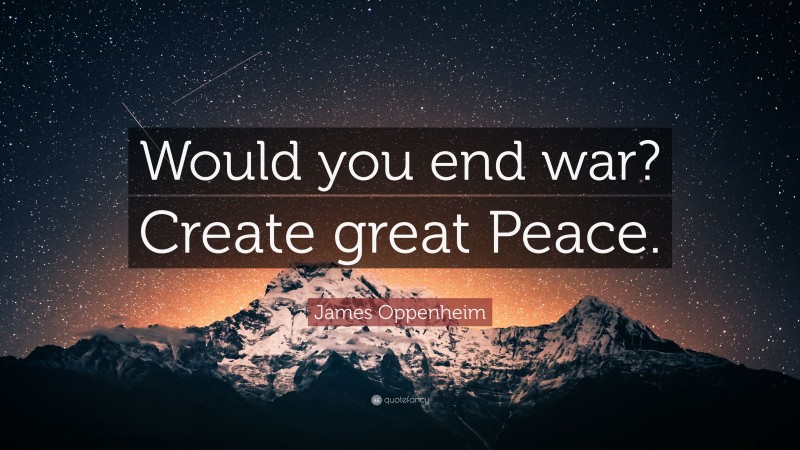 James Oppenheim Quote: “Would you end war? Create great Peace.”
