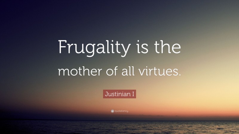 Justinian I Quote: “Frugality is the mother of all virtues.”