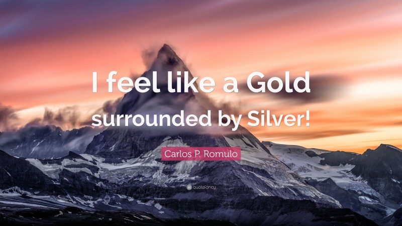 Carlos P. Romulo Quote: “I feel like a Gold surrounded by Silver!”