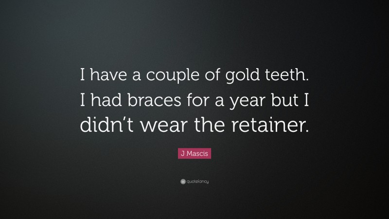J Mascis Quote: “I have a couple of gold teeth. I had braces for a year but I didn’t wear the retainer.”