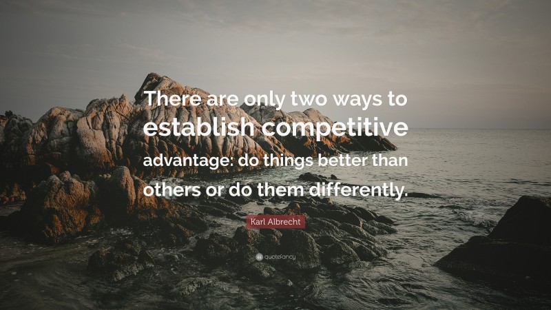 Karl Albrecht Quote: “There are only two ways to establish competitive advantage: do things better than others or do them differently.”