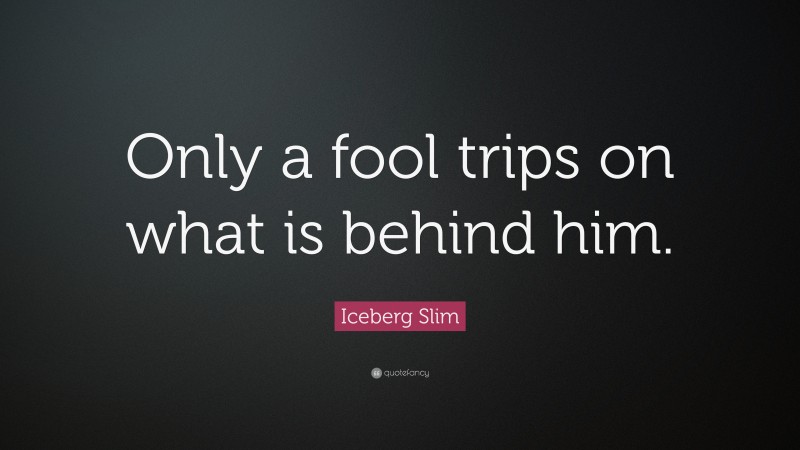 Iceberg Slim Quote: “Only a fool trips on what is behind him.”