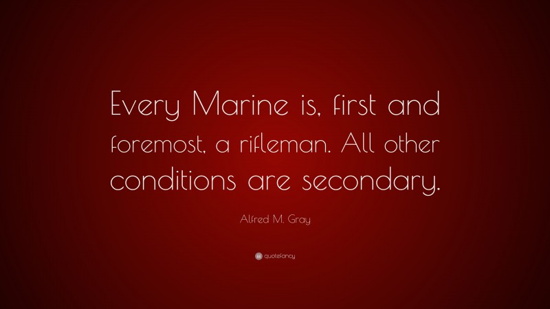 Alfred M. Gray Quote: “Every Marine is, first and foremost, a rifleman. All other conditions are secondary.”