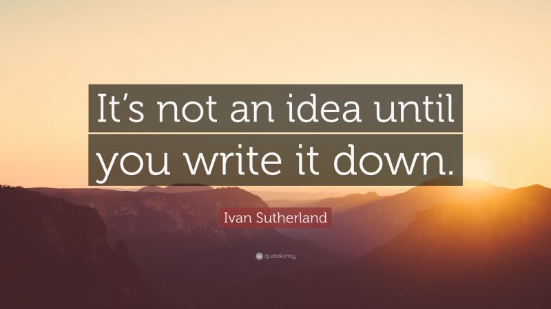 Ivan Sutherland Quote: “It’s not an idea until you write it down.”