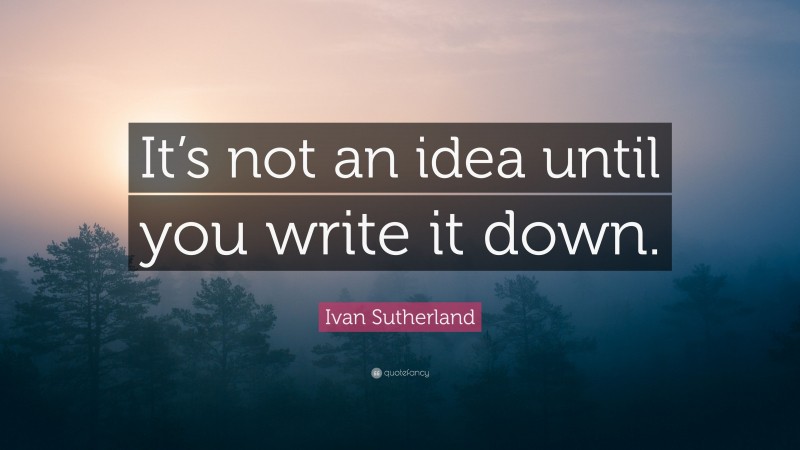 Ivan Sutherland Quote: “It’s not an idea until you write it down.”