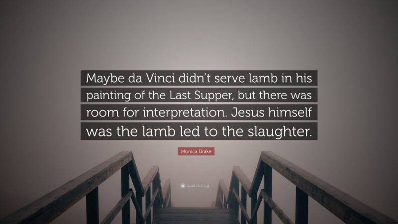 Monica Drake Quote: “Maybe da Vinci didn’t serve lamb in his painting of the Last Supper, but there was room for interpretation. Jesus himself was the lamb led to the slaughter.”