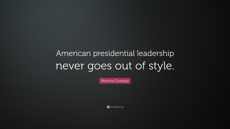 Monica Crowley Quote: “American presidential leadership never goes out of style.”
