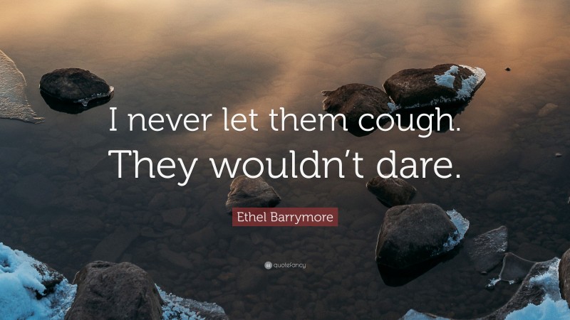 Ethel Barrymore Quote: “I never let them cough. They wouldn’t dare.”