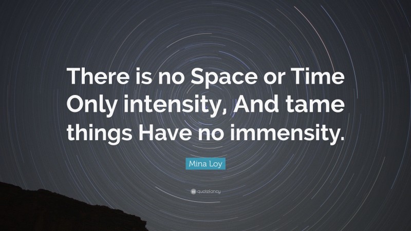 Mina Loy Quote: “There is no Space or Time Only intensity, And tame things Have no immensity.”