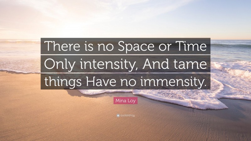 Mina Loy Quote: “There is no Space or Time Only intensity, And tame things Have no immensity.”