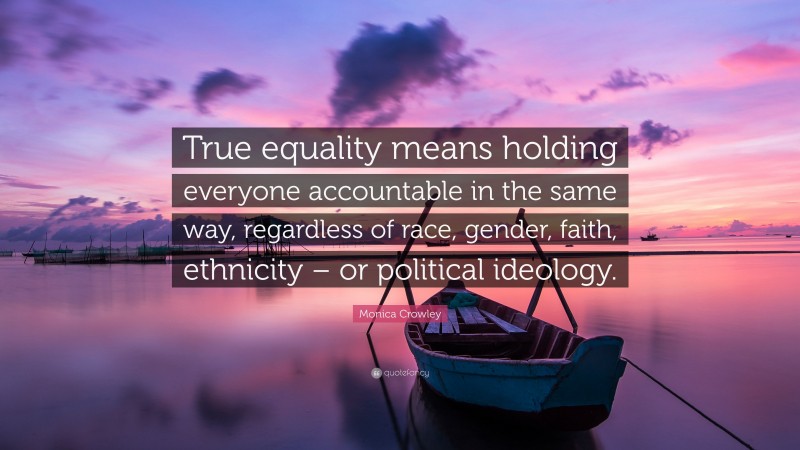 Monica Crowley Quote: “True equality means holding everyone accountable in the same way, regardless of race, gender, faith, ethnicity – or political ideology.”