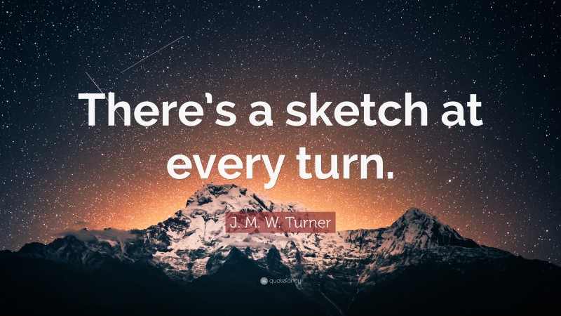 J. M. W. Turner Quote: “There’s a sketch at every turn.”