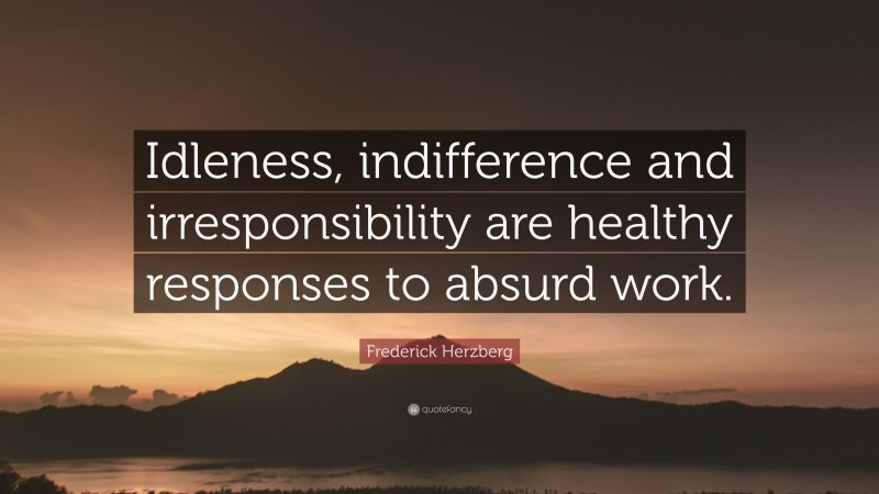 Frederick Herzberg Quote: “Idleness, indifference and irresponsibility are healthy responses to absurd work.”