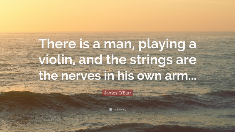 James O'Barr Quote: “There is a man, playing a violin, and the strings are the nerves in his own arm...”