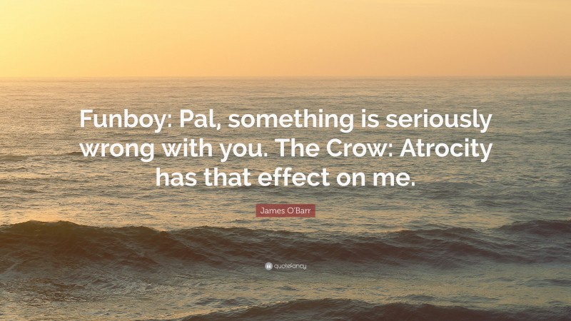 James O'Barr Quote: “Funboy: Pal, something is seriously wrong with you. The Crow: Atrocity has that effect on me.”