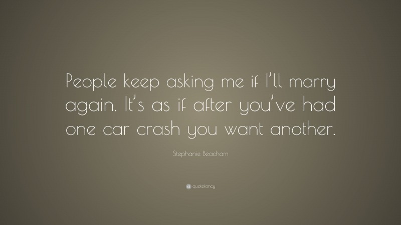 Stephanie Beacham Quote: “People keep asking me if I’ll marry again. It’s as if after you’ve had one car crash you want another.”