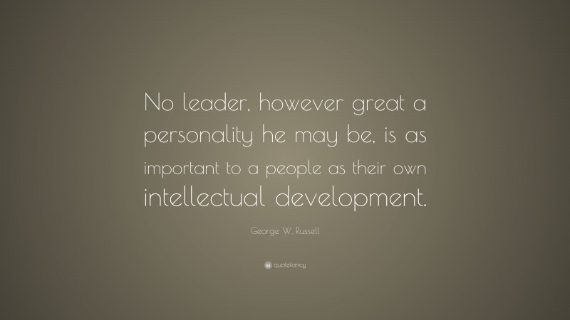 George W. Russell Quote: “No leader, however great a personality he may be, is as important to a people as their own intellectual development.”