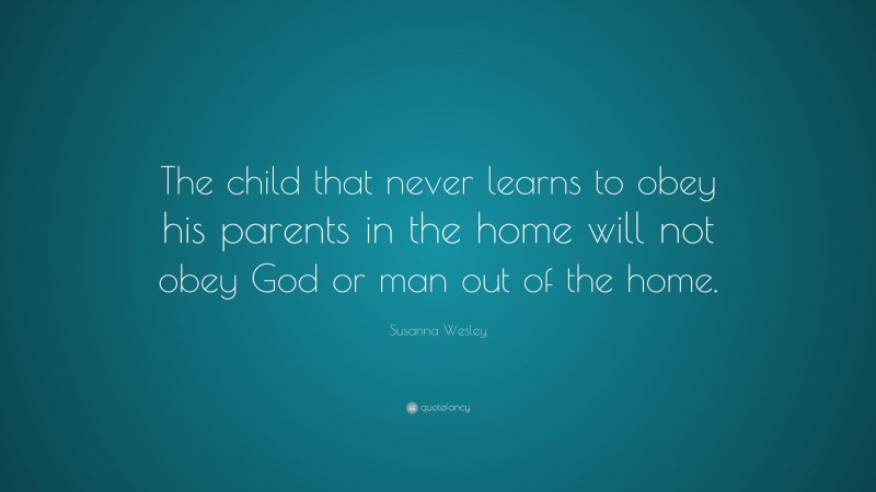 Susanna Wesley Quote: “The child that never learns to obey his parents in the home will not obey God or man out of the home.”