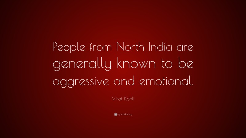 Virat Kohli Quote: “People from North India are generally known to be aggressive and emotional.”