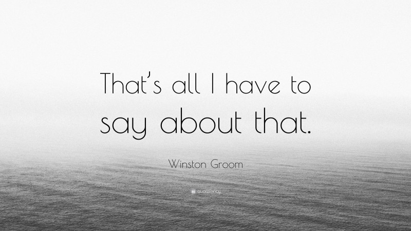 Winston Groom Quote: “That’s all I have to say about that.”
