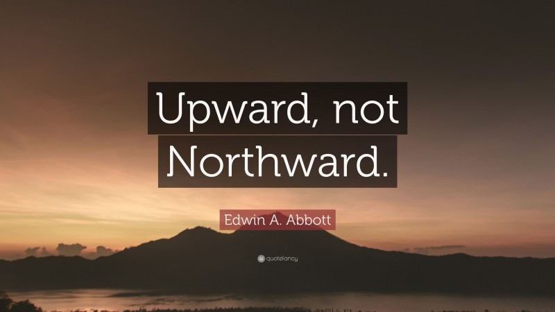 Edwin A. Abbott Quote: “Upward, not Northward.”