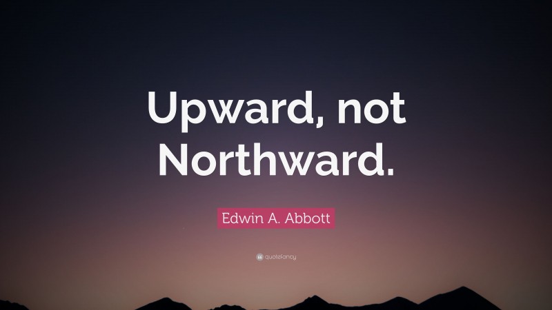 Edwin A. Abbott Quote: “Upward, not Northward.”