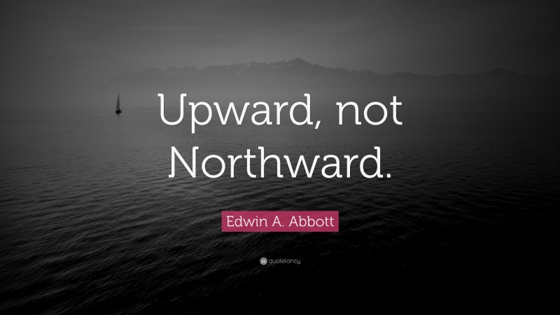 Edwin A. Abbott Quote: “Upward, not Northward.”