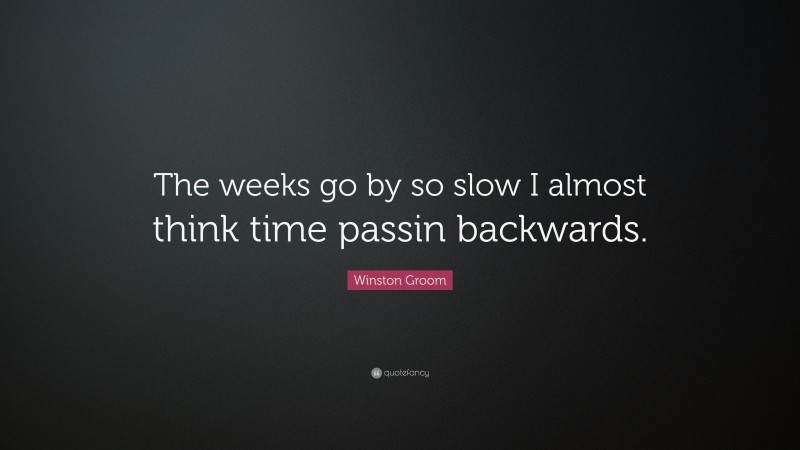 Winston Groom Quote: “The weeks go by so slow I almost think time passin backwards.”