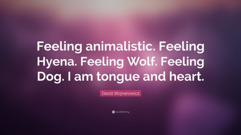 David Wojnarowicz Quote: “Feeling animalistic. Feeling Hyena. Feeling Wolf. Feeling Dog. I am tongue and heart.”