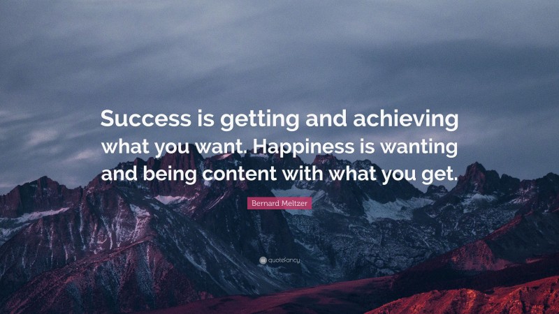 Bernard Meltzer Quote: “Success is getting and achieving what you want. Happiness is wanting and being content with what you get.”