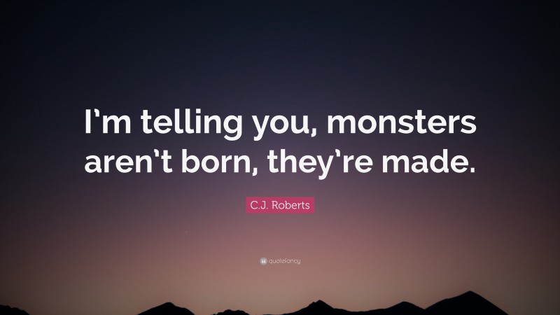 C.J. Roberts Quote: “I’m telling you, monsters aren’t born, they’re made.”