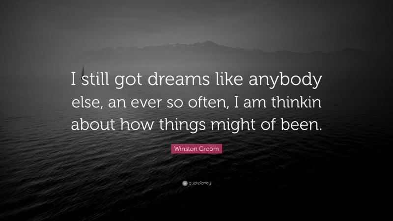 Winston Groom Quote: “I still got dreams like anybody else, an ever so often, I am thinkin about how things might of been.”