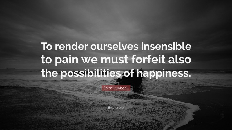 John Lubbock Quote: “To render ourselves insensible to pain we must forfeit also the possibilities of happiness.”