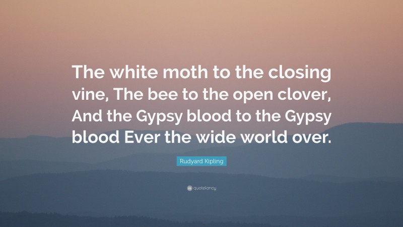 Rudyard Kipling Quote: “The white moth to the closing vine, The bee to the open clover, And the Gypsy blood to the Gypsy blood Ever the wide world over.”