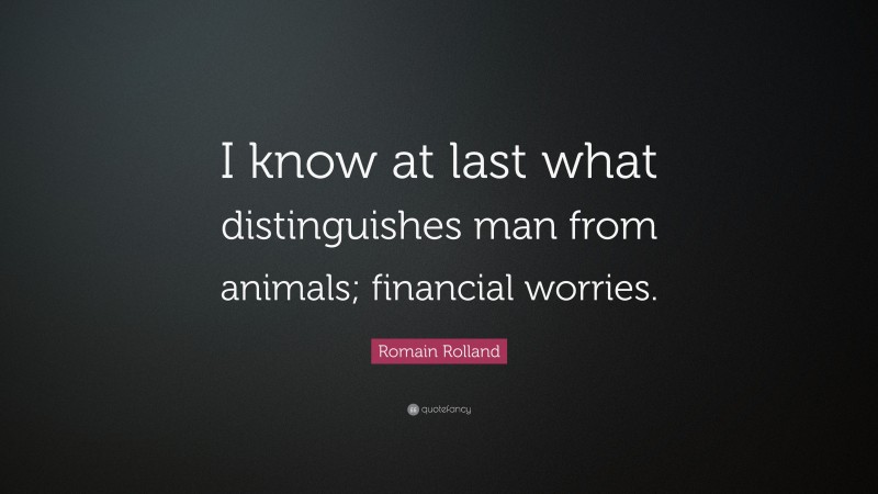 Romain Rolland Quote: “I know at last what distinguishes man from animals; financial worries.”