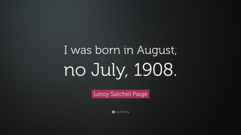 Leroy Satchel Paige Quote: “I was born in August, no July, 1908.”