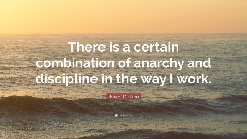 Robert De Niro Quote: “There is a certain combination of anarchy and discipline in the way I work.”