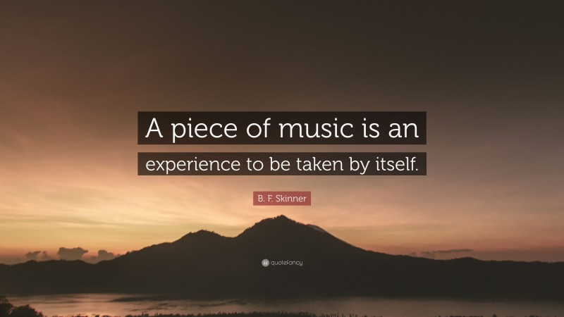 B. F. Skinner Quote: “A piece of music is an experience to be taken by itself.”