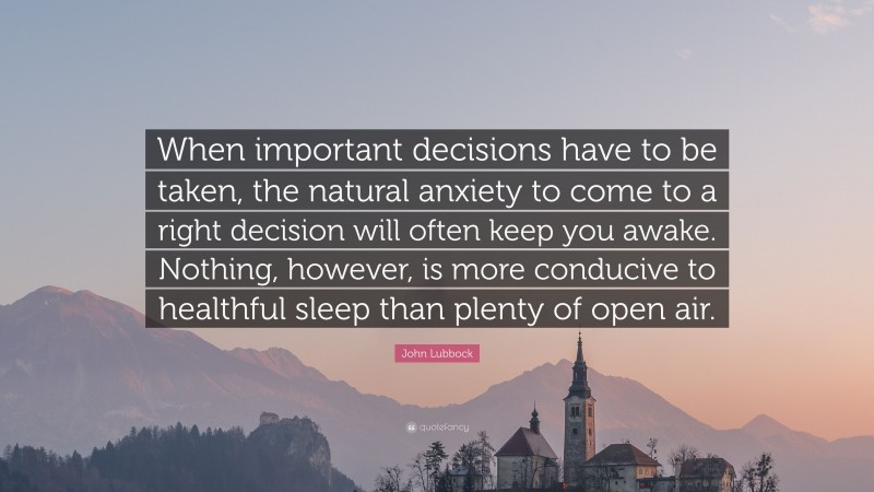 John Lubbock Quote: “When important decisions have to be taken, the natural anxiety to come to a right decision will often keep you awake. Nothing, however, is more conducive to healthful sleep than plenty of open air.”