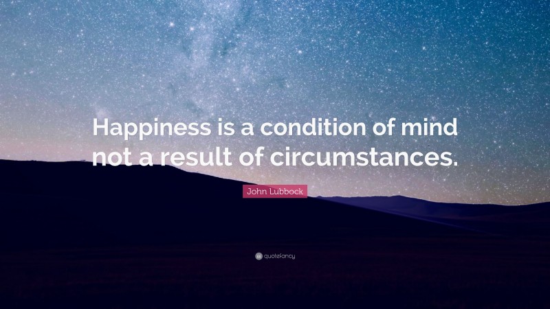 John Lubbock Quote: “Happiness is a condition of mind not a result of circumstances.”