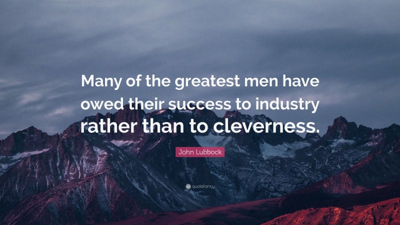 John Lubbock Quote: “Many of the greatest men have owed their success to industry rather than to cleverness.”