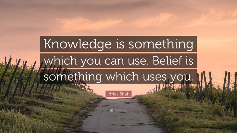 Idries Shah Quote: “Knowledge is something which you can use. Belief is ...