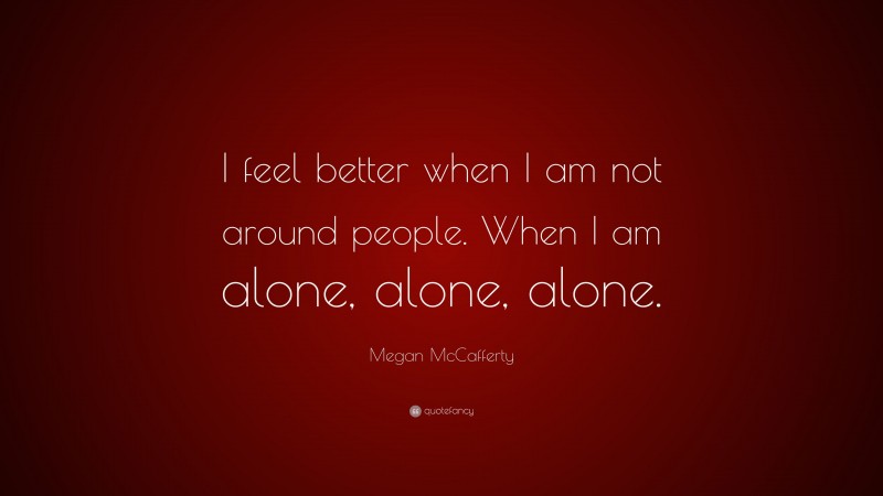 Megan McCafferty Quote: “I feel better when I am not around people. When I am alone, alone, alone.”