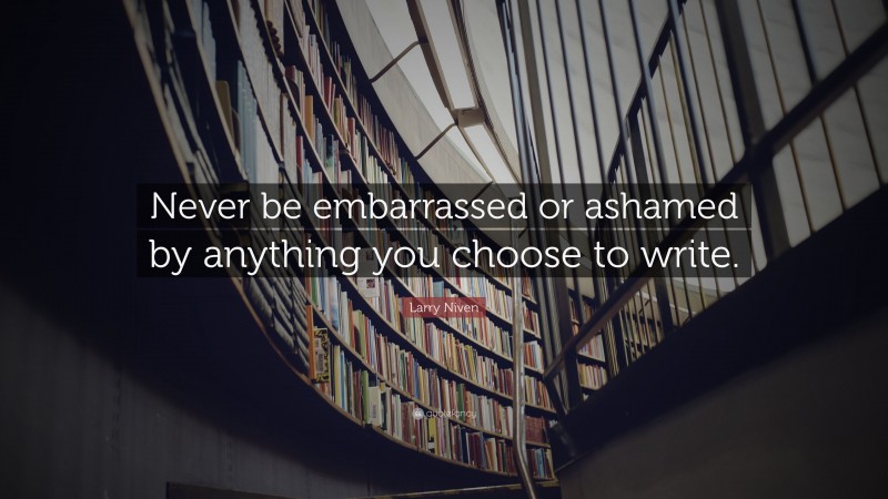 Larry Niven Quote: “Never be embarrassed or ashamed by anything you choose to write.”