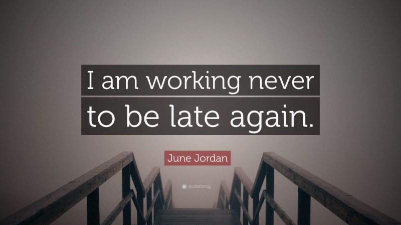 June Jordan Quote: “I am working never to be late again.”