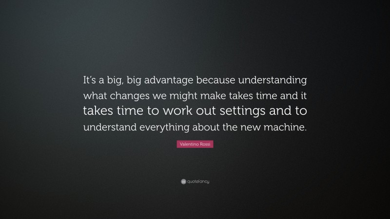 Valentino Rossi Quote: “It’s a big, big advantage because understanding what changes we might make takes time and it takes time to work out settings and to understand everything about the new machine.”
