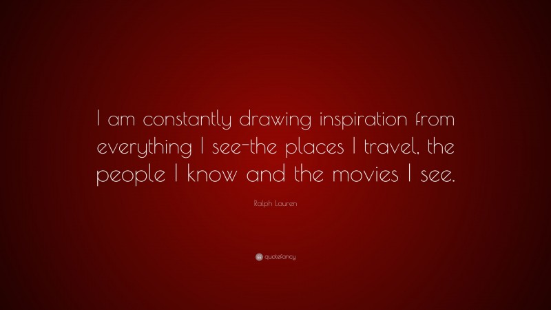 Ralph Lauren Quote: “I am constantly drawing inspiration from everything I see-the places I travel, the people I know and the movies I see.”