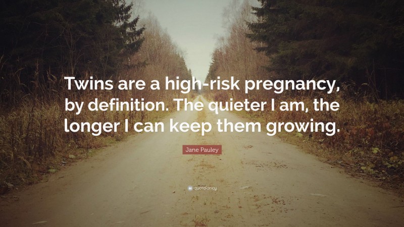 Jane Pauley Quote: “Twins are a high-risk pregnancy, by definition. The quieter I am, the longer I can keep them growing.”