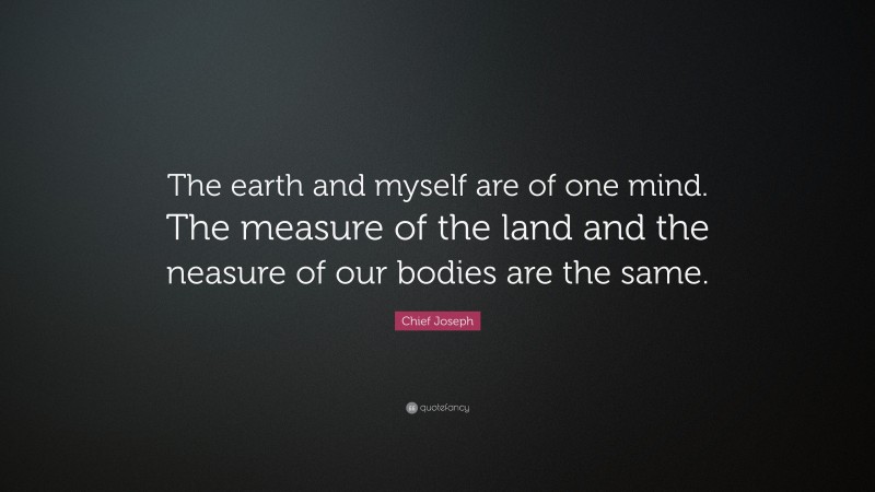 Chief Joseph Quote: “The earth and myself are of one mind. The measure of the land and the neasure of our bodies are the same.”