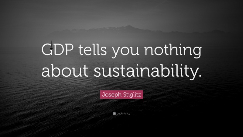 Joseph Stiglitz Quote: “GDP tells you nothing about sustainability.”